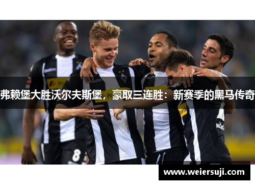 弗赖堡大胜沃尔夫斯堡，豪取三连胜：新赛季的黑马传奇