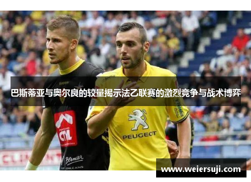 巴斯蒂亚与奥尔良的较量揭示法乙联赛的激烈竞争与战术博弈