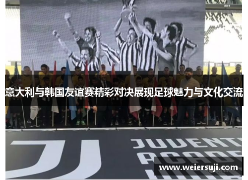 意大利与韩国友谊赛精彩对决展现足球魅力与文化交流