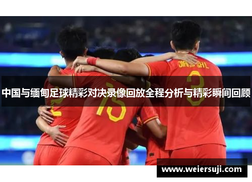中国与缅甸足球精彩对决录像回放全程分析与精彩瞬间回顾