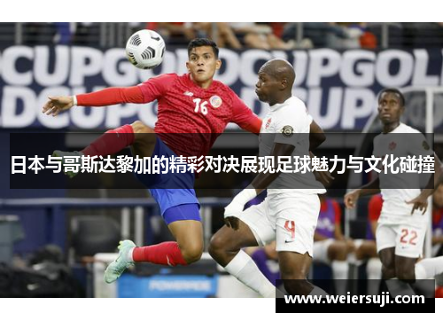 日本与哥斯达黎加的精彩对决展现足球魅力与文化碰撞