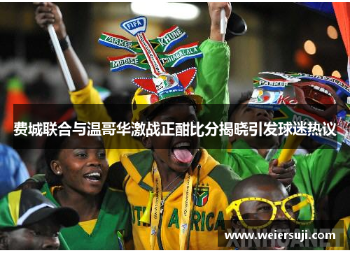 费城联合与温哥华激战正酣比分揭晓引发球迷热议