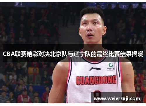 CBA联赛精彩对决北京队与辽宁队的最终比赛结果揭晓