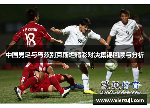 中国男足与乌兹别克斯坦精彩对决集锦回顾与分析