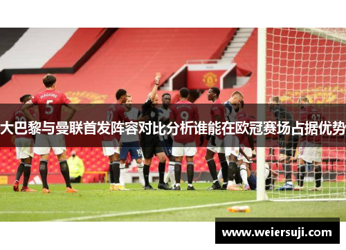 大巴黎与曼联首发阵容对比分析谁能在欧冠赛场占据优势