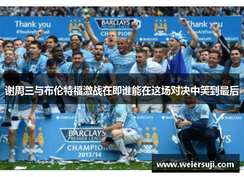 谢周三与布伦特福激战在即谁能在这场对决中笑到最后