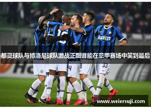 都灵球队与博洛尼球队激战正酣谁能在意甲赛场中笑到最后