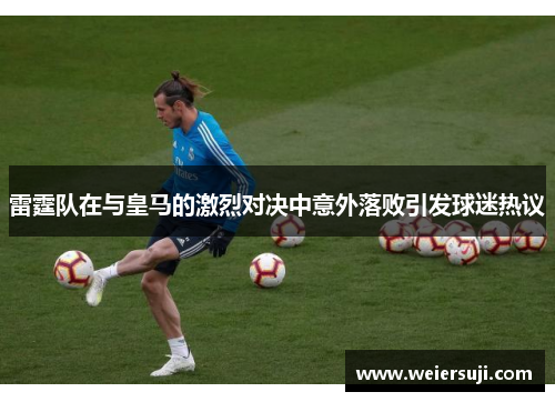 雷霆队在与皇马的激烈对决中意外落败引发球迷热议