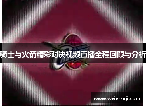 骑士与火箭精彩对决视频直播全程回顾与分析