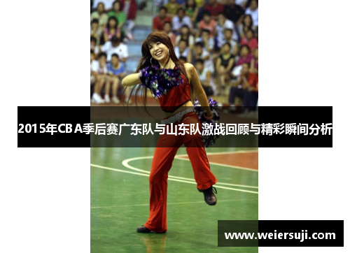 2015年CBA季后赛广东队与山东队激战回顾与精彩瞬间分析