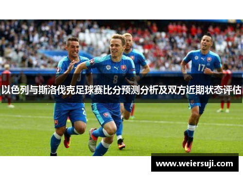 以色列与斯洛伐克足球赛比分预测分析及双方近期状态评估